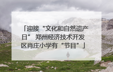 迎接“文化和自然遗产日” 郑州经济技术开发区肖庄小学有“节目”