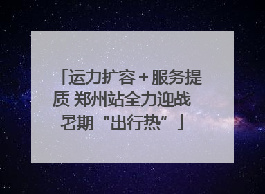 运力扩容＋服务提质 郑州站全力迎战暑期“出行热”