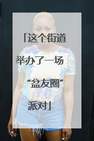 这个街道举办了一场“盆友圈”派对