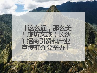 这么近，那么美！廊坊文旅（长沙）招商引资和产业宣传推介会举办