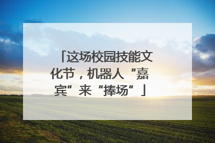这场校园技能文化节，机器人“嘉宾”来“捧场”