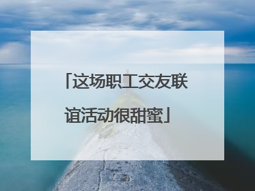 这场职工交友联谊活动很甜蜜