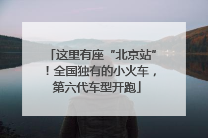 这里有座“北京站”！全国独有的小火车，第六代车型开跑