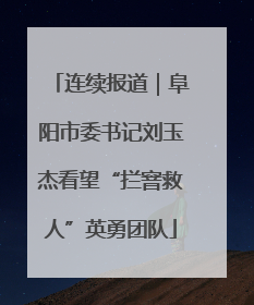 连续报道｜阜阳市委书记刘玉杰看望“拦窨救人”英勇团队