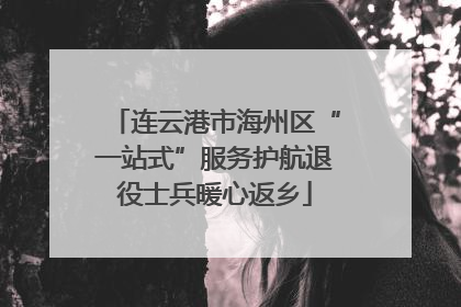 连云港市海州区“一站式”服务护航退役士兵暖心返乡