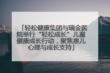 轻松健康集团与瑞金医院举行“轻松成长”儿童健康成长行动，聚焦患儿心理与成长支持