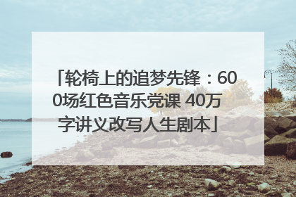 轮椅上的追梦先锋：600场红色音乐党课 40万字讲义改写人生剧本