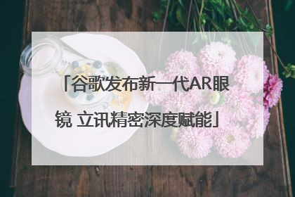 谷歌发布新一代AR眼镜 立讯精密深度赋能
