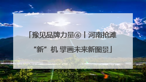 豫见品牌力量⑥丨河南抢滩“新”机 擘画未来新图景