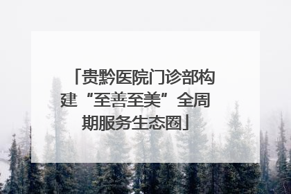 贵黔医院门诊部构建“至善至美”全周期服务生态圈