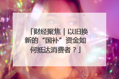 财经聚焦｜以旧换新的“国补”资金如何抵达消费者？