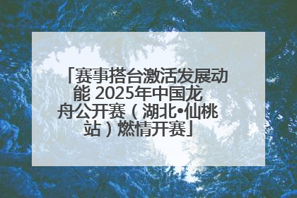 赛事搭台激活发展动能 2025年中国龙舟公开赛（湖北•仙桃站）燃情开赛
