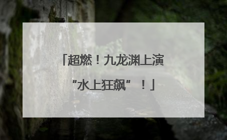 超燃！九龙渊上演“水上狂飙”！