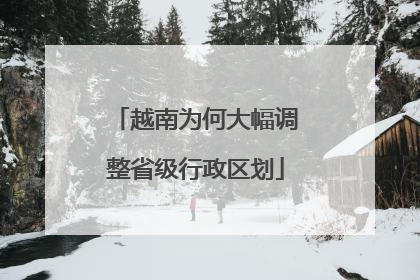 越南为何大幅调整省级行政区划