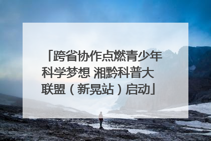 跨省协作点燃青少年科学梦想 湘黔科普大联盟（新晃站）启动