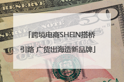 跨境电商SHEIN搭桥引路 广货出海造新品牌