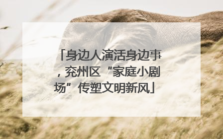 身边人演活身边事，兖州区“家庭小剧场”传塑文明新风