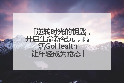 逆转时光的钥匙，开启生命新纪元，高活GoHealth让年轻成为常态