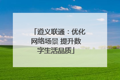 遵义联通：优化网络场景 提升数字生活品质