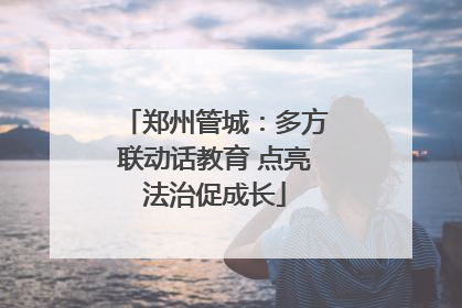 郑州管城：多方联动话教育 点亮法治促成长