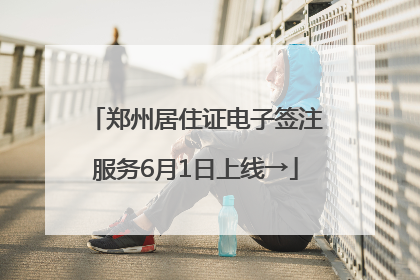 郑州居住证电子签注服务6月1日上线→