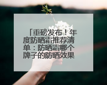重磅发布！年度防晒霜推荐清单：防晒霜哪个牌子的防晒效果好？
