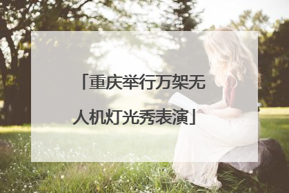 重庆举行万架无人机灯光秀表演