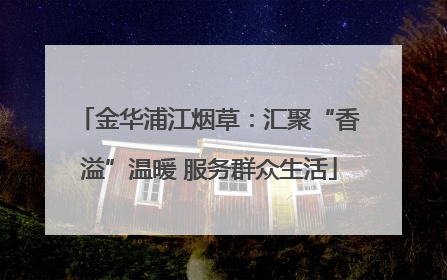 金华浦江烟草：汇聚“香溢”温暖 服务群众生活