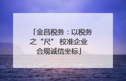 金昌税务：以税务之“尺” 校准企业合规诚信坐标