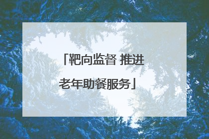 靶向监督 推进老年助餐服务