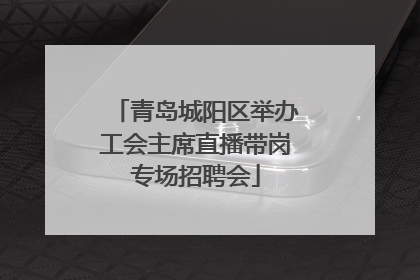 青岛城阳区举办工会主席直播带岗专场招聘会