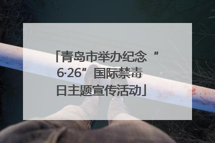 青岛市举办纪念“6·26”国际禁毒日主题宣传活动