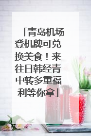 青岛机场登机牌可兑换美食！来往日韩经青中转多重福利等你拿
