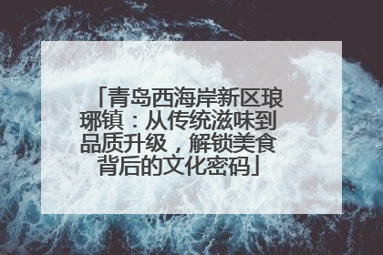 青岛西海岸新区琅琊镇：从传统滋味到品质升级，解锁美食背后的文化密码
