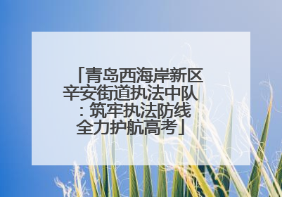 青岛西海岸新区辛安街道执法中队：筑牢执法防线 全力护航高考