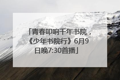 青春叩响千年书院，《少年书院行》6月9日晚7:30首播