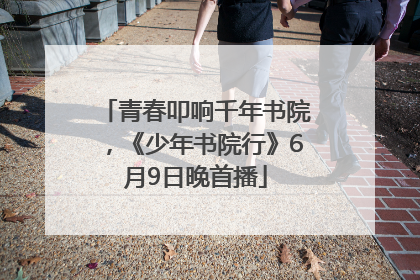 青春叩响千年书院，《少年书院行》6月9日晚首播