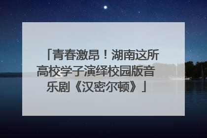 青春激昂！湖南这所高校学子演绎校园版音乐剧《汉密尔顿》