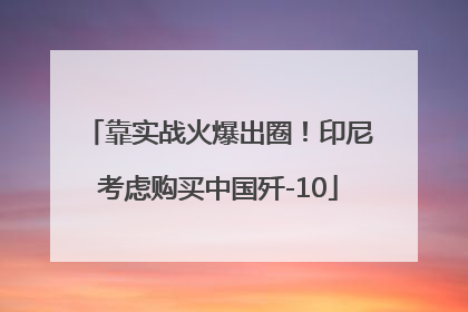 靠实战火爆出圈！印尼考虑购买中国歼-10