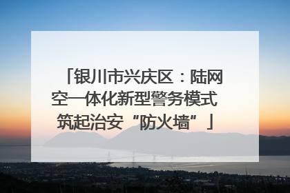 银川市兴庆区：陆网空一体化新型警务模式筑起治安“防火墙”