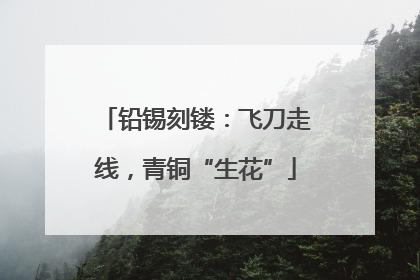 铅锡刻镂：飞刀走线，青铜“生花”