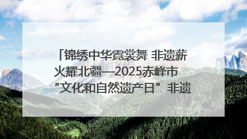 锦绣中华霓裳舞 非遗薪火耀北疆—2025赤峰市“文化和自然遗产日”非遗宣传展示活动纪实