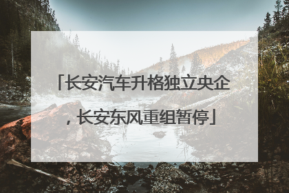 长安汽车升格独立央企，长安东风重组暂停
