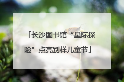 长沙图书馆“星际探险”点亮别样儿童节