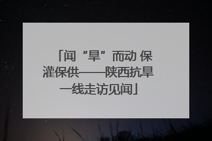 闻“旱”而动 保灌保供——陕西抗旱一线走访见闻