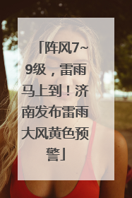 阵风7~9级，雷雨马上到！济南发布雷雨大风黄色预警