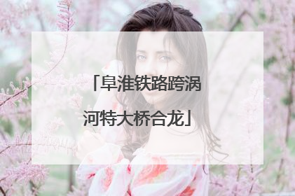 阜淮铁路跨涡河特大桥合龙