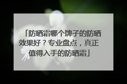 防晒霜哪个牌子的防晒效果好？专业盘点，真正值得入手的防晒霜
