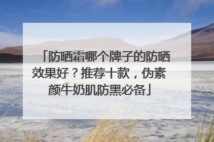 防晒霜哪个牌子的防晒效果好？推荐十款，伪素颜牛奶肌防黑必备