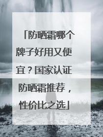 防晒霜哪个牌子好用又便宜？国家认证防晒霜推荐，性价比之选